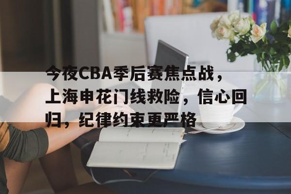 开云手机平台-今夜CBA季后赛焦点战，上海申花门线救险，信心回归，纪律约束更严格