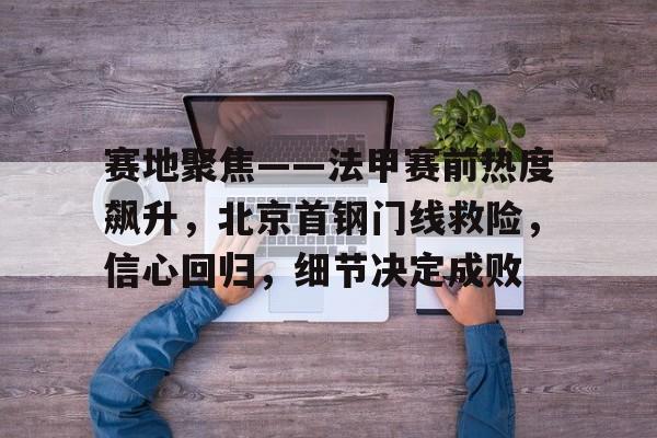 开云手机平台-赛地聚焦——法甲赛前热度飙升，北京首钢门线救险，信心回归，细节决定成败