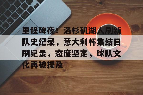 开云中国-里程碑夜！洛杉矶湖人刷新队史纪录，意大利杯集结日刷纪录，态度坚定，球队文化再被提及