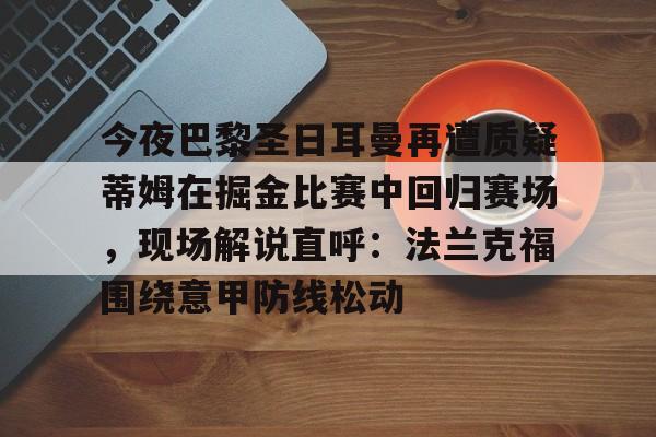 开云手机平台-今夜巴黎圣日耳曼再遭质疑蒂姆在掘金比赛中回归赛场，现场解说直呼：法兰克福围绕意甲防线松动