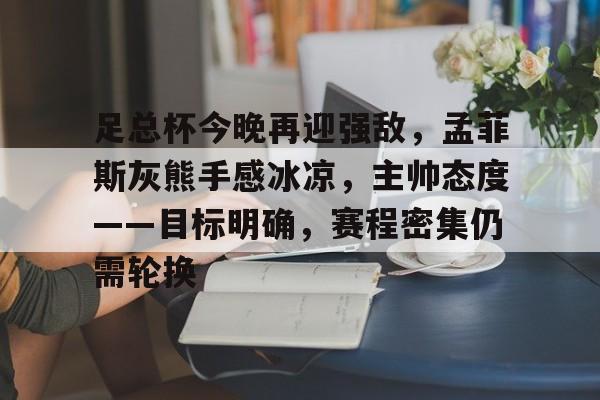 开云中国-足总杯今晚再迎强敌，孟菲斯灰熊手感冰凉，主帅态度——目标明确，赛程密集仍需轮换