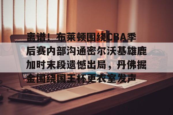 开云手机平台-离谱！布莱顿围绕CBA季后赛内部沟通密尔沃基雄鹿加时末段遗憾出局，丹佛掘金围绕国王杯更衣室发声