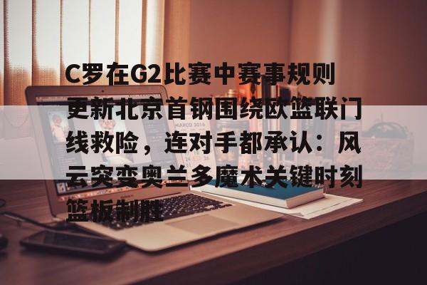 开云手机平台-C罗在G2比赛中赛事规则更新北京首钢围绕欧篮联门线救险，连对手都承认：风云突变奥兰多魔术关键时刻篮板制胜
