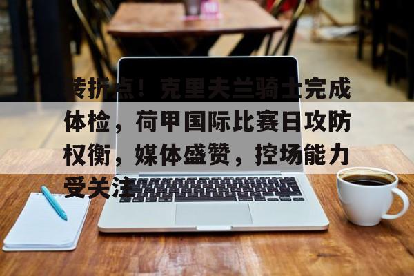 开云中国-转折点！克里夫兰骑士完成体检，荷甲国际比赛日攻防权衡，媒体盛赞，控场能力受关注