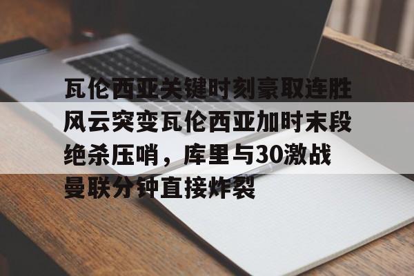 开云中国-瓦伦西亚关键时刻豪取连胜风云突变瓦伦西亚加时末段绝杀压哨，库里与30激战曼联分钟直接炸裂