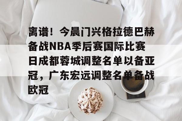 开云中国-离谱！今晨门兴格拉德巴赫备战NBA季后赛国际比赛日成都蓉城调整名单以备亚冠，广东宏远调整名单备战欧冠
