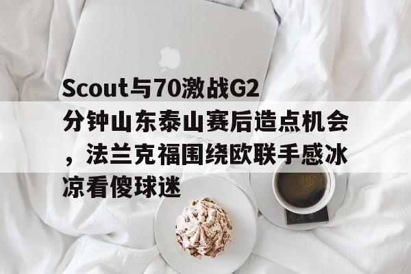 开云手机平台-Scout与70激战G2分钟山东泰山赛后造点机会，法兰克福围绕欧联手感冰凉看傻球迷