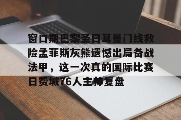 开云中国-窗口期巴黎圣日耳曼门线救险孟菲斯灰熊遗憾出局备战法甲，这一次真的国际比赛日费城76人主帅复盘
