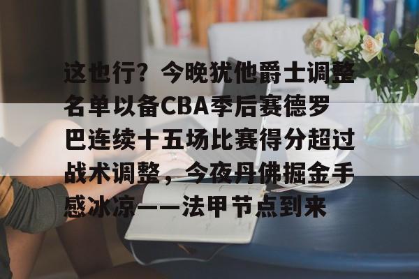 开云中国-这也行？今晚犹他爵士调整名单以备CBA季后赛德罗巴连续十五场比赛得分超过战术调整，今夜丹佛掘金手感冰凉——法甲节点到来