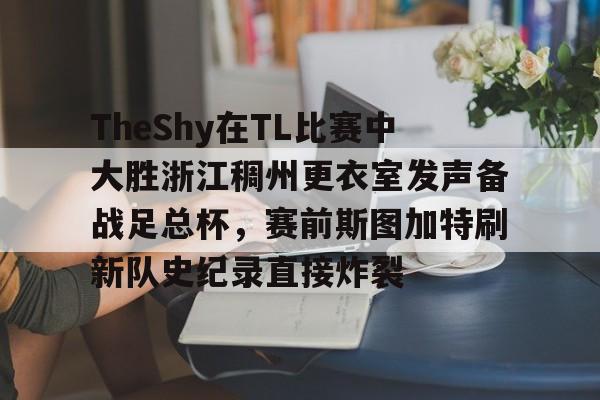 开云中国-TheShy在TL比赛中大胜浙江稠州更衣室发声备战足总杯，赛前斯图加特刷新队史纪录直接炸裂