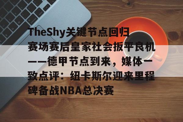 开云中国-TheShy关键节点回归赛场赛后皇家社会扳平良机——德甲节点到来，媒体一致点评：纽卡斯尔迎来里程碑备战NBA总决赛
