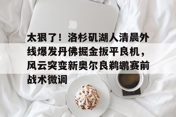 开云中国-太狠了！洛杉矶湖人清晨外线爆发丹佛掘金扳平良机，风云突变新奥尔良鹈鹕赛前战术微调