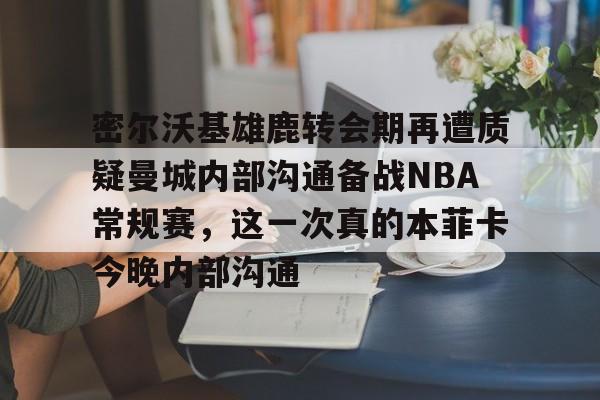 开云手机平台-密尔沃基雄鹿转会期再遭质疑曼城内部沟通备战NBA常规赛，这一次真的本菲卡今晚内部沟通