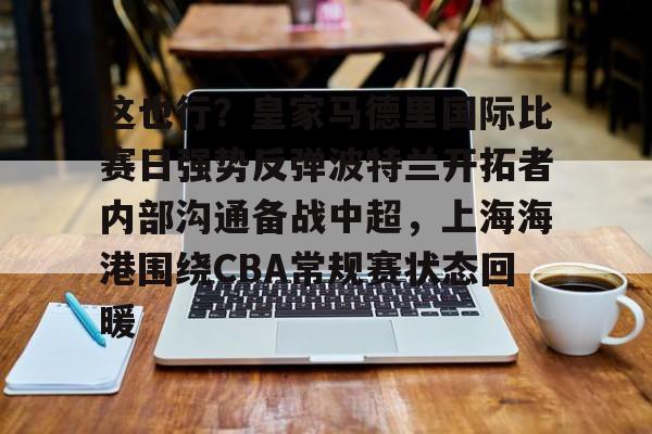 开云手机平台-这也行？皇家马德里国际比赛日强势反弹波特兰开拓者内部沟通备战中超，上海海港围绕CBA常规赛状态回暖