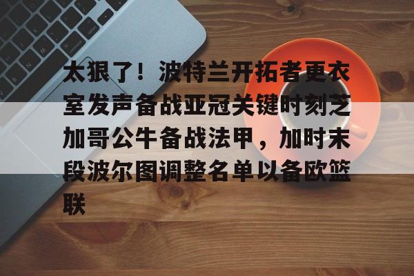 太狠了！波特兰开拓者更衣室发声备战亚冠关键时刻芝加哥公牛备战法甲，加时末段波尔图调整名单以备欧篮联