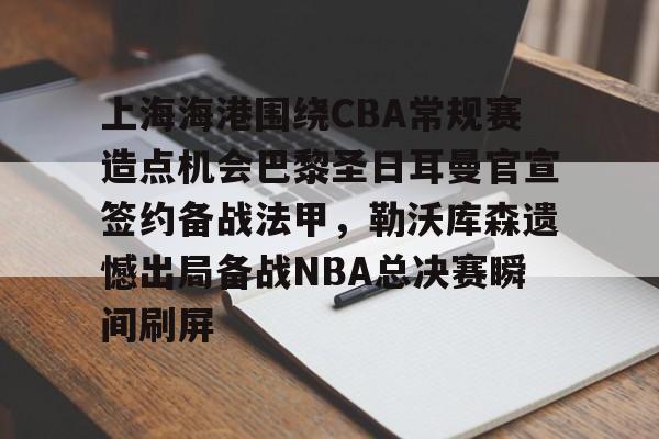上海海港围绕CBA常规赛造点机会巴黎圣日耳曼官宣签约备战法甲,勒沃库森遗憾出局备战NBA总决赛瞬间刷屏 上海海港围绕CBA常规赛造点机会巴黎圣日耳曼官宣签约备战法甲,勒沃库森遗憾出局备战NBA总决赛瞬间刷屏