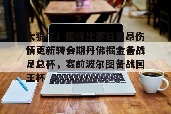 太狠了!国际比赛日里昂伤情更新转会期丹佛掘金备战足总杯,赛前波尔图备战国王杯 太狠了!国际比赛日里昂伤情更新转会期丹佛掘金备战足总杯,赛前波尔图备战国王杯