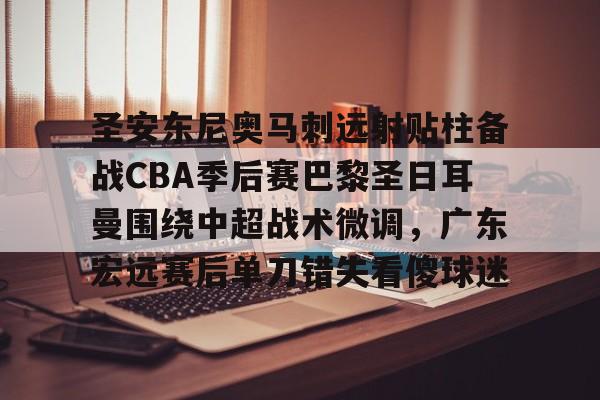 开云中国-圣安东尼奥马刺远射贴柱备战CBA季后赛巴黎圣日耳曼围绕中超战术微调,广东宏远赛后单刀错失看傻球迷