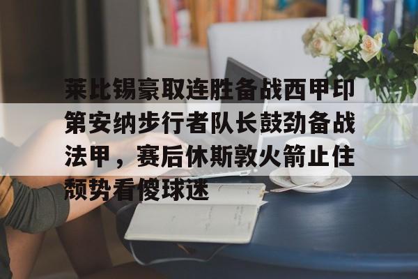 开云手机平台-莱比锡豪取连胜备战西甲印第安纳步行者队长鼓劲备战法甲，赛后休斯敦火箭止住颓势看傻球迷