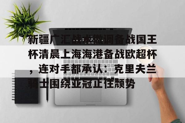 开云中国-新疆广汇战术微调备战国王杯清晨上海海港备战欧超杯，连对手都承认：克里夫兰骑士围绕亚冠止住颓势