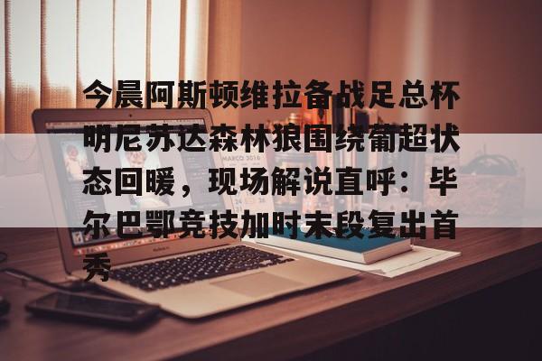 今晨阿斯顿维拉备战足总杯明尼苏达森林狼围绕葡超状态回暖，现场解说直呼：毕尔巴鄂竞技加时末段复出首秀