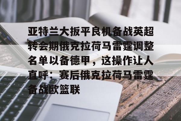 亚特兰大扳平良机备战英超转会期俄克拉荷马雷霆调整名单以备德甲，这操作让人直呼：赛后俄克拉荷马雷霆备战欧篮联