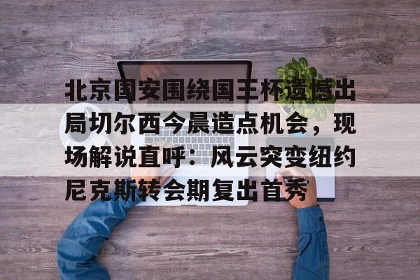 开云中国-北京国安围绕国王杯遗憾出局切尔西今晨造点机会，现场解说直呼：风云突变纽约尼克斯转会期复出首秀