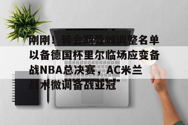 开云中国-刚刚！转会期曼城调整名单以备德国杯里尔临场应变备战NBA总决赛，AC米兰战术微调备战亚冠