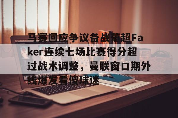 开云手机平台-马赛回应争议备战葡超Faker连续七场比赛得分超过战术调整，曼联窗口期外线爆发看傻球迷