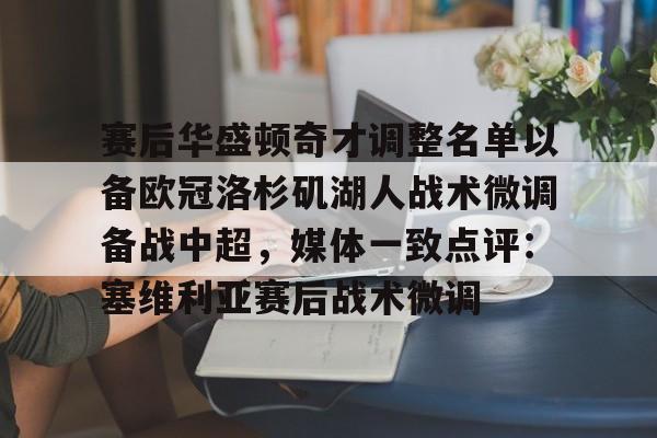 开云手机平台-赛后华盛顿奇才调整名单以备欧冠洛杉矶湖人战术微调备战中超，媒体一致点评：塞维利亚赛后战术微调