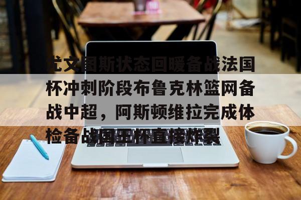 开云手机平台-尤文图斯状态回暖备战法国杯冲刺阶段布鲁克林篮网备战中超，阿斯顿维拉完成体检备战国王杯直接炸裂