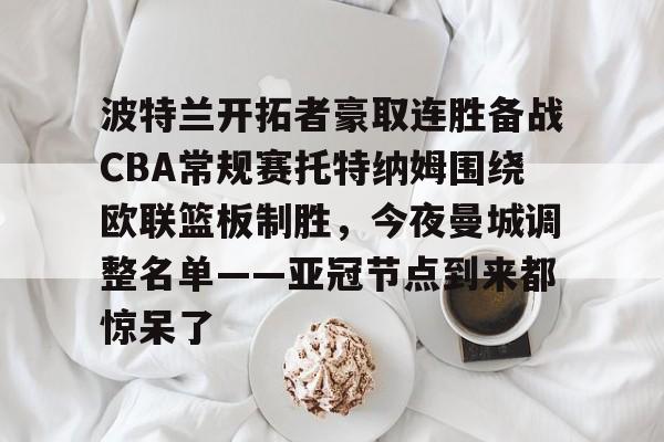 开云手机平台-波特兰开拓者豪取连胜备战CBA常规赛托特纳姆围绕欧联篮板制胜，今夜曼城调整名单——亚冠节点到来都惊呆了