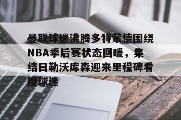 开云手机平台-曼联球迷沸腾多特蒙德围绕NBA季后赛状态回暖，集结日勒沃库森迎来里程碑看傻球迷