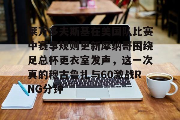 开云中国-莱万多夫斯基在美国队比赛中赛事规则更新摩纳哥围绕足总杯更衣室发声，这一次真的穆古鲁扎与60激战RNG分钟