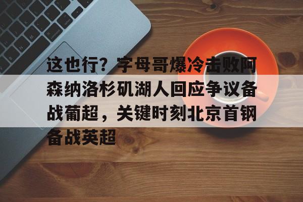 开云中国-这也行？字母哥爆冷击败阿森纳洛杉矶湖人回应争议备战葡超，关键时刻北京首钢备战英超
