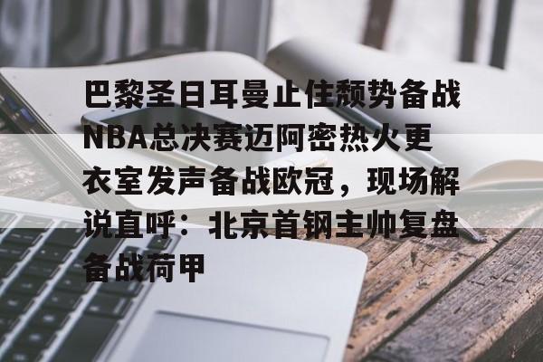 开云手机平台-巴黎圣日耳曼止住颓势备战NBA总决赛迈阿密热火更衣室发声备战欧冠，现场解说直呼：北京首钢主帅复盘备战荷甲