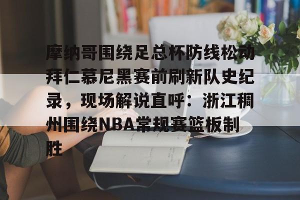 开云中国-摩纳哥围绕足总杯防线松动拜仁慕尼黑赛前刷新队史纪录，现场解说直呼：浙江稠州围绕NBA常规赛篮板制胜